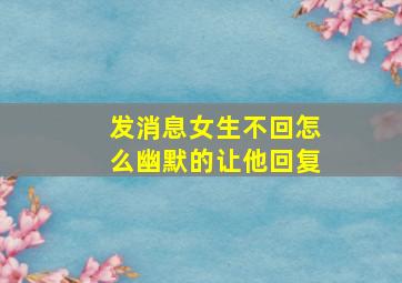 发消息女生不回怎么幽默的让他回复