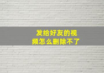 发给好友的视频怎么删除不了