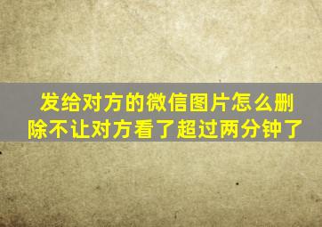 发给对方的微信图片怎么删除不让对方看了超过两分钟了