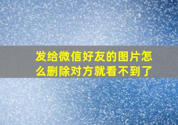 发给微信好友的图片怎么删除对方就看不到了