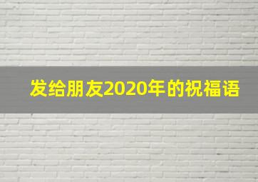 发给朋友2020年的祝福语