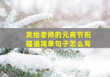 发给老师的元宵节祝福语简单句子怎么写