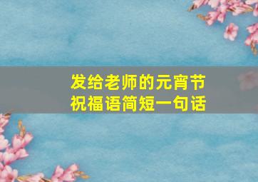 发给老师的元宵节祝福语简短一句话