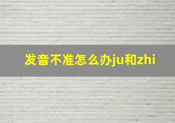 发音不准怎么办ju和zhi