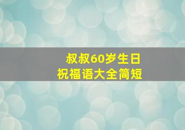 叔叔60岁生日祝福语大全简短