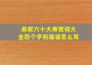 叔叔六十大寿贺词大全四个字祝福语怎么写