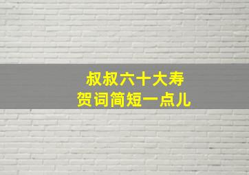 叔叔六十大寿贺词简短一点儿