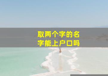 取两个字的名字能上户口吗