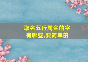 取名五行属金的字有哪些,要简单的