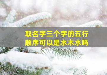 取名字三个字的五行顺序可以是水木水吗