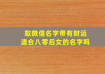 取微信名字带有财运适合八零后女的名字吗