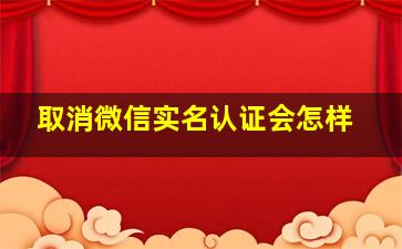 取消微信实名认证会怎样