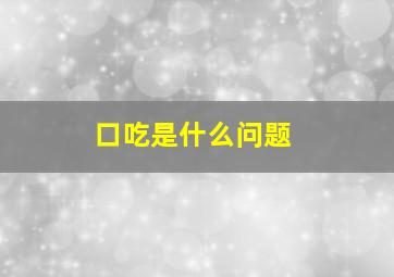 口吃是什么问题