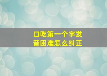 口吃第一个字发音困难怎么纠正