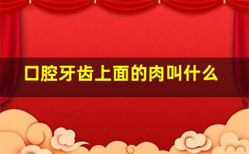 口腔牙齿上面的肉叫什么