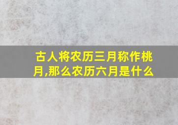 古人将农历三月称作桃月,那么农历六月是什么