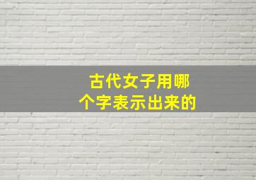 古代女子用哪个字表示出来的