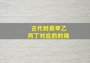 古代时辰甲乙丙丁对应的时间