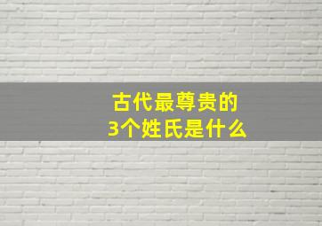 古代最尊贵的3个姓氏是什么