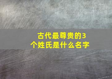 古代最尊贵的3个姓氏是什么名字