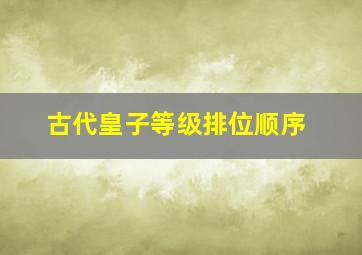 古代皇子等级排位顺序