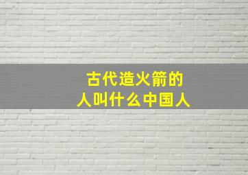 古代造火箭的人叫什么中国人