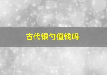 古代银勺值钱吗