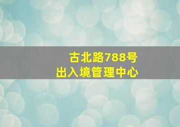 古北路788号出入境管理中心