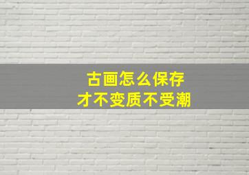 古画怎么保存才不变质不受潮