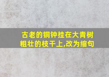 古老的铜钟挂在大青树粗壮的枝干上,改为缩句