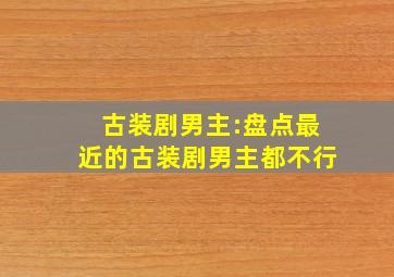 古装剧男主:盘点最近的古装剧男主都不行