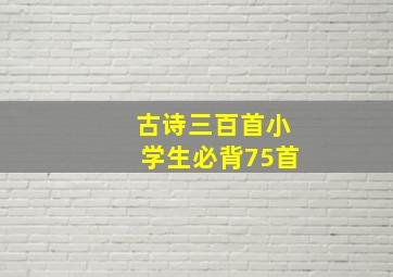 古诗三百首小学生必背75首