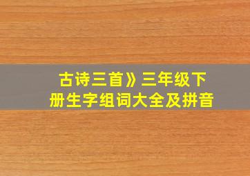 古诗三首》三年级下册生字组词大全及拼音