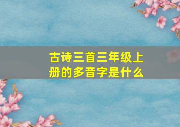 古诗三首三年级上册的多音字是什么