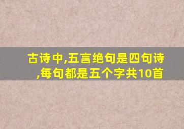 古诗中,五言绝句是四句诗,每句都是五个字共10首