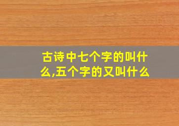 古诗中七个字的叫什么,五个字的又叫什么