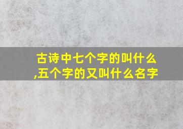 古诗中七个字的叫什么,五个字的又叫什么名字