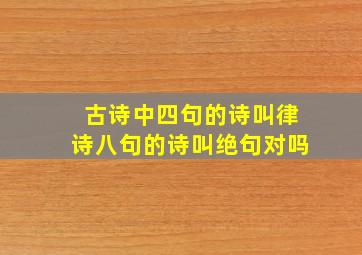 古诗中四句的诗叫律诗八句的诗叫绝句对吗