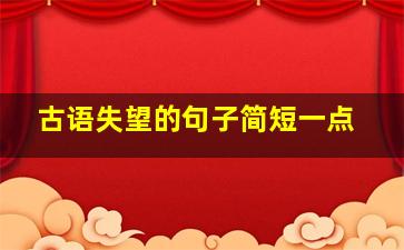 古语失望的句子简短一点