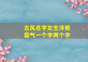 古风名字女生冷艳霸气一个字两个字