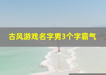 古风游戏名字男3个字霸气