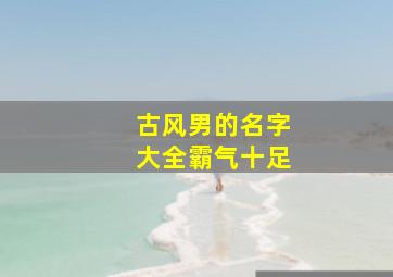 古风男的名字大全霸气十足