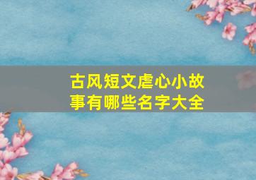 古风短文虐心小故事有哪些名字大全