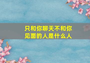 只和你聊天不和你见面的人是什么人