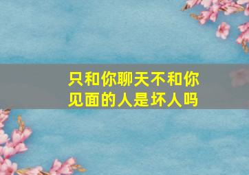 只和你聊天不和你见面的人是坏人吗