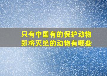 只有中国有的保护动物即将灭绝的动物有哪些