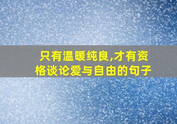 只有温暖纯良,才有资格谈论爱与自由的句子