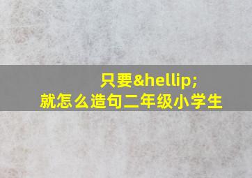 只要…就怎么造句二年级小学生