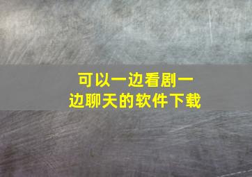 可以一边看剧一边聊天的软件下载