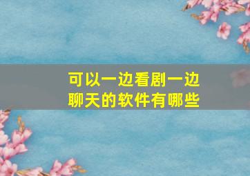 可以一边看剧一边聊天的软件有哪些